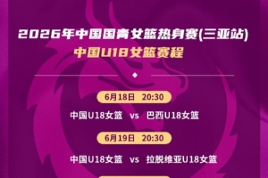 中国U18女篮热身赛：迎战巴西、拉脱维亚及伏伊伏丁那俱乐部